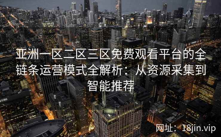 亚洲一区二区三区免费观看平台的全链条运营模式全解析：从资源采集到智能推荐