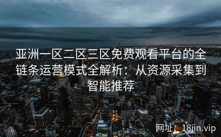 亚洲一区二区三区免费观看平台的全链条运营模式全解析：从资源采集到智能推荐