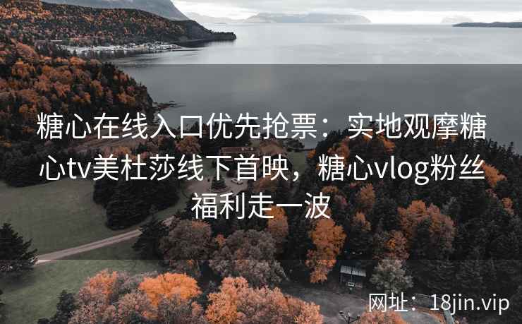 糖心在线入口优先抢票：实地观摩糖心tv美杜莎线下首映，糖心vlog粉丝福利走一波