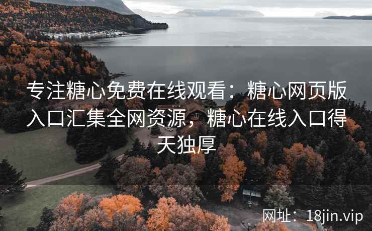专注糖心免费在线观看：糖心网页版入口汇集全网资源，糖心在线入口得天独厚