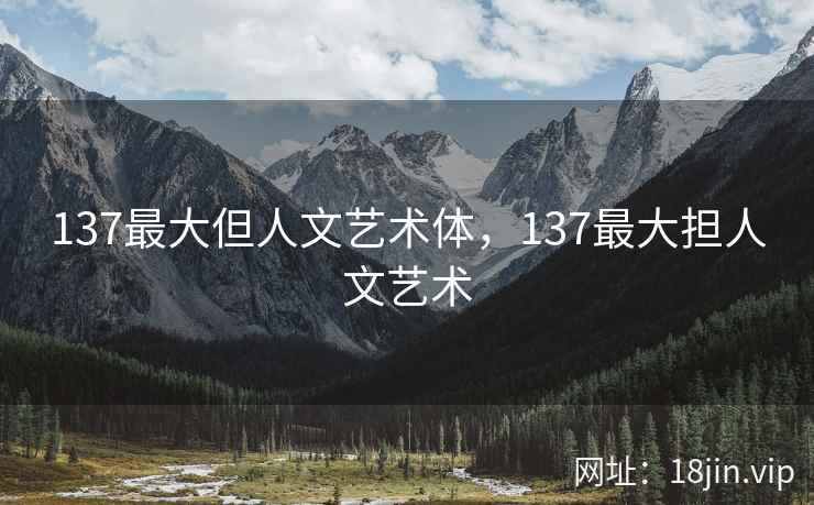 137最大但人文艺术体，137最大担人文艺术