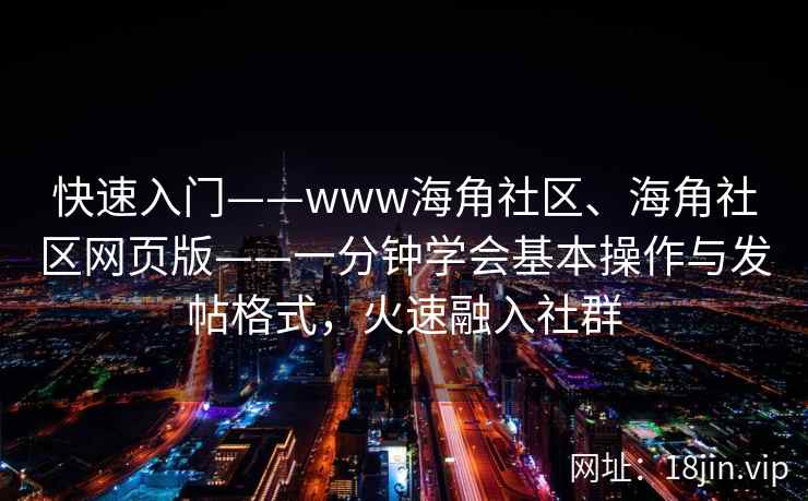 快速入门——www海角社区、海角社区网页版——一分钟学会基本操作与发帖格式，火速融入社群