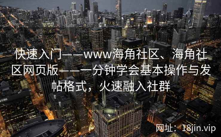 快速入门——www海角社区、海角社区网页版——一分钟学会基本操作与发帖格式，火速融入社群