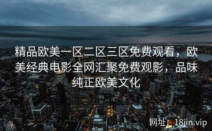 精品欧美一区二区三区免费观看，欧美经典电影全网汇聚免费观影，品味纯正欧美文化