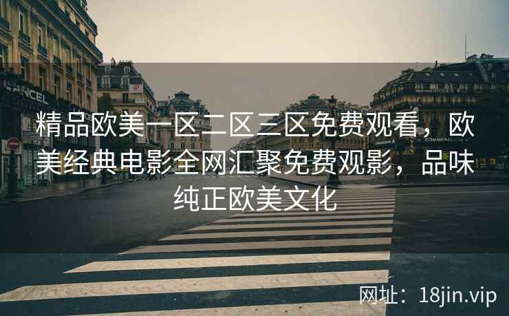 精品欧美一区二区三区免费观看，欧美经典电影全网汇聚免费观影，品味纯正欧美文化