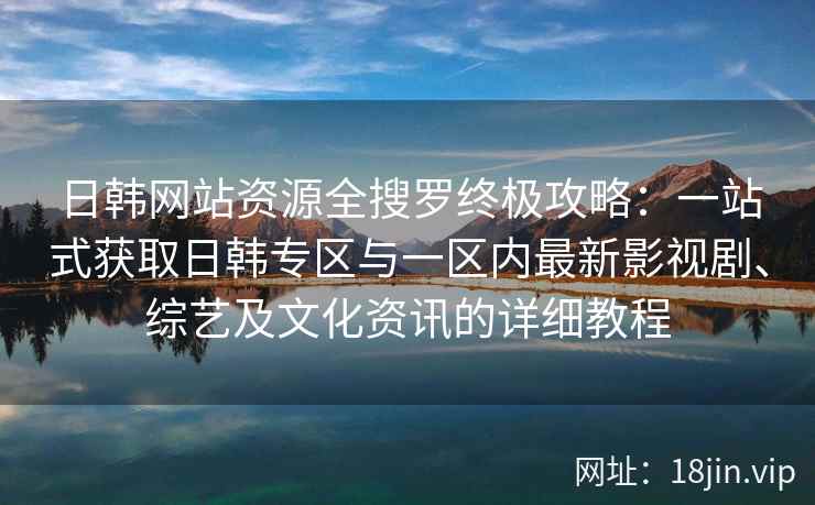 日韩网站资源全搜罗终极攻略：一站式获取日韩专区与一区内最新影视剧、综艺及文化资讯的详细教程
