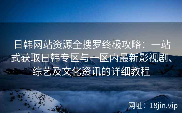 日韩网站资源全搜罗终极攻略：一站式获取日韩专区与一区内最新影视剧、综艺及文化资讯的详细教程