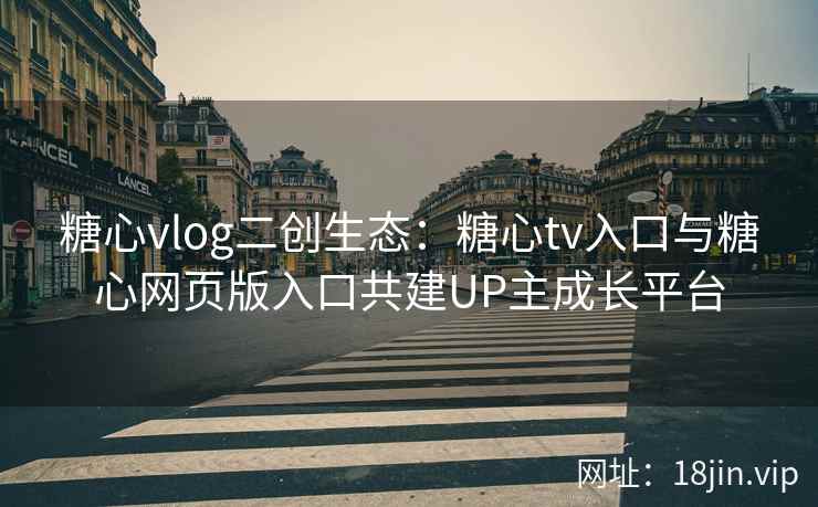 糖心vlog二创生态：糖心tv入口与糖心网页版入口共建UP主成长平台