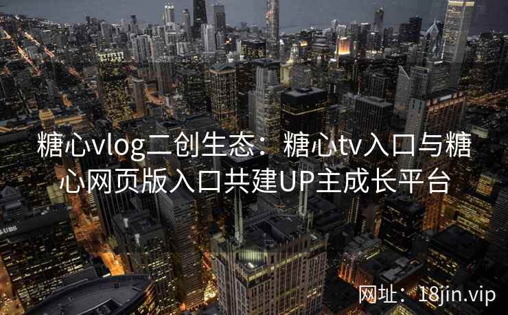 糖心vlog二创生态：糖心tv入口与糖心网页版入口共建UP主成长平台