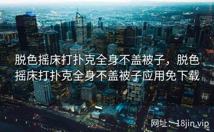 脱色摇床打扑克全身不盖被子，脱色摇床打扑克全身不盖被子应用免下载