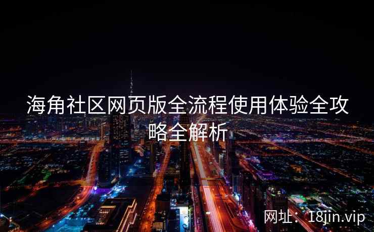 海角社区网页版全流程使用体验全攻略全解析