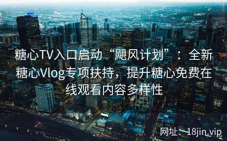 糖心TV入口启动“飓风计划”：全新糖心Vlog专项扶持，提升糖心免费在线观看内容多样性