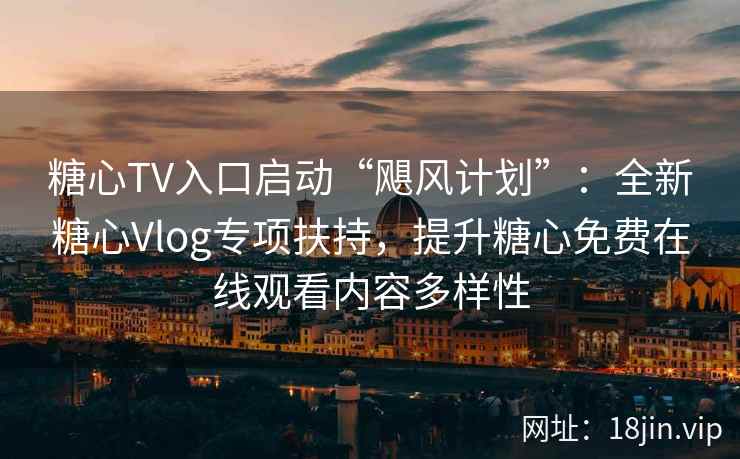 糖心TV入口启动“飓风计划”：全新糖心Vlog专项扶持，提升糖心免费在线观看内容多样性