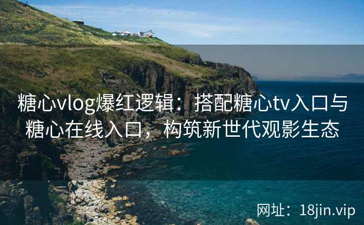 糖心vlog爆红逻辑：搭配糖心tv入口与糖心在线入口，构筑新世代观影生态