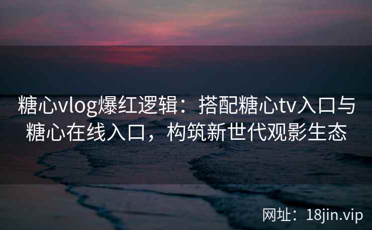 糖心vlog爆红逻辑：搭配糖心tv入口与糖心在线入口，构筑新世代观影生态