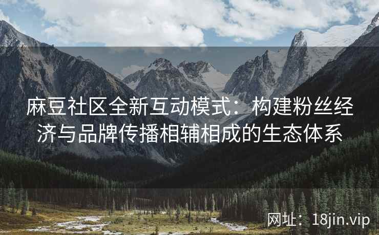 麻豆社区全新互动模式：构建粉丝经济与品牌传播相辅相成的生态体系