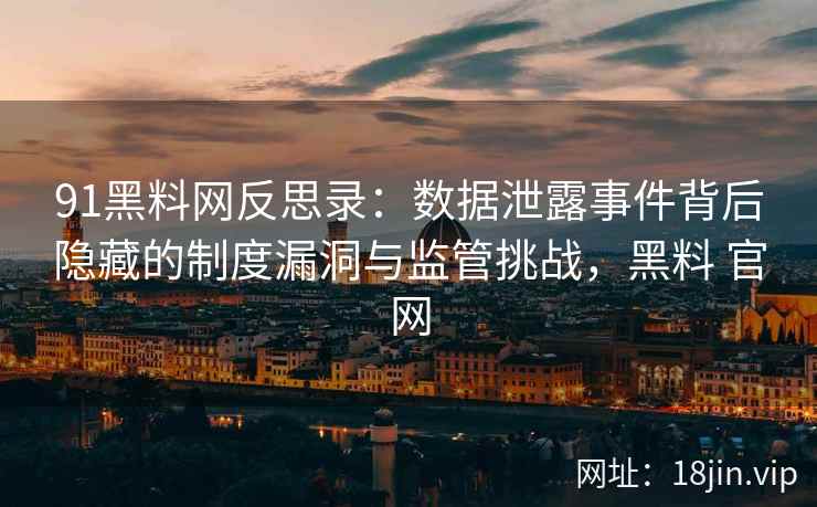 91黑料网反思录：数据泄露事件背后隐藏的制度漏洞与监管挑战，黑料 官网