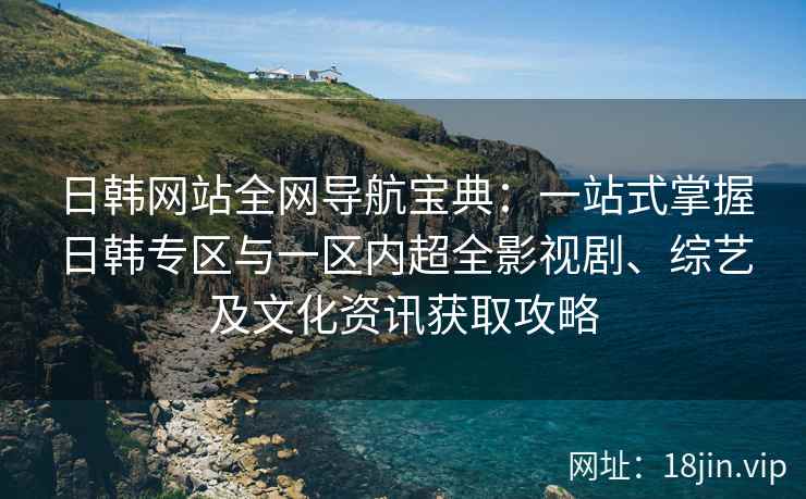 日韩网站全网导航宝典：一站式掌握日韩专区与一区内超全影视剧、综艺及文化资讯获取攻略