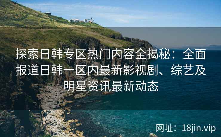 探索日韩专区热门内容全揭秘：全面报道日韩一区内最新影视剧、综艺及明星资讯最新动态