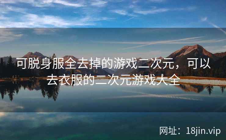 可脱身服全去掉的游戏二次元，可以去衣服的二次元游戏大全