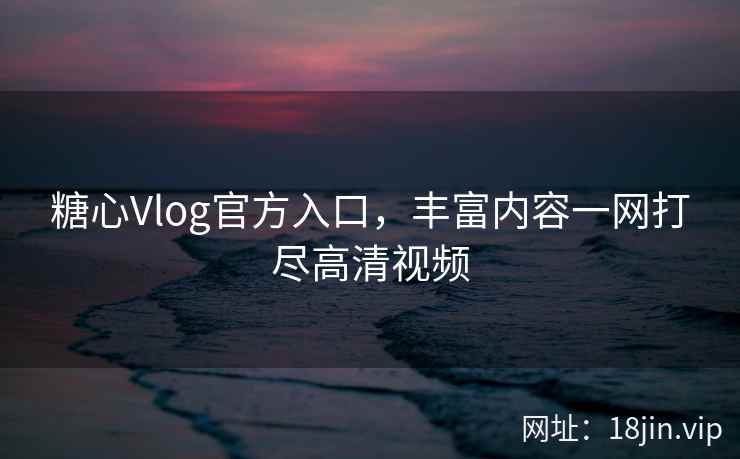 糖心Vlog官方入口，丰富内容一网打尽高清视频