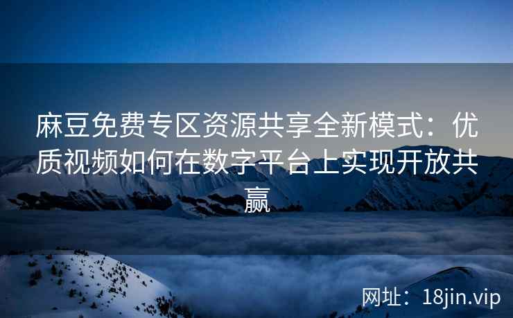 麻豆免费专区资源共享全新模式：优质视频如何在数字平台上实现开放共赢