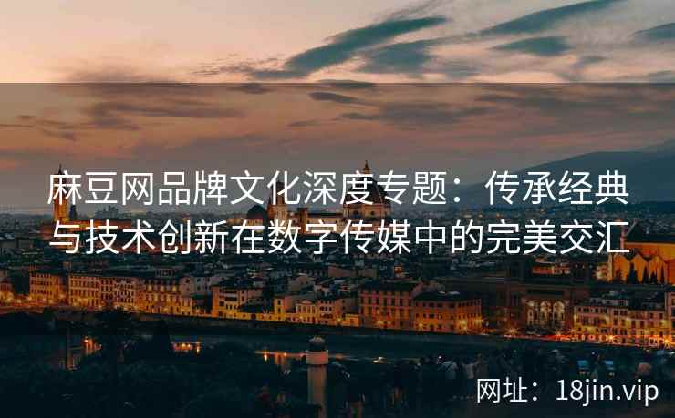 麻豆网品牌文化深度专题：传承经典与技术创新在数字传媒中的完美交汇