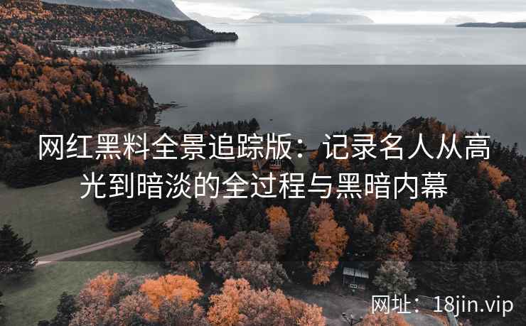 网红黑料全景追踪版：记录名人从高光到暗淡的全过程与黑暗内幕